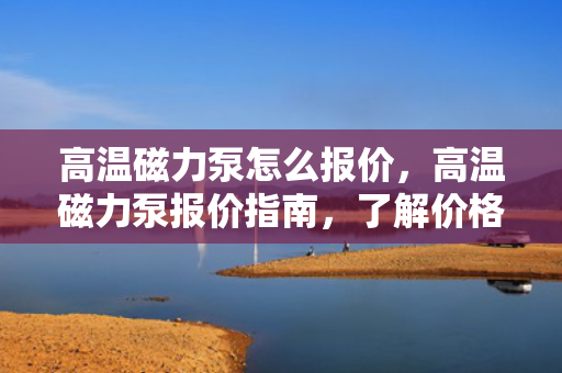 高温磁力泵怎么报价，高温磁力泵报价指南，了解价格因素，选择合适的磁力泵