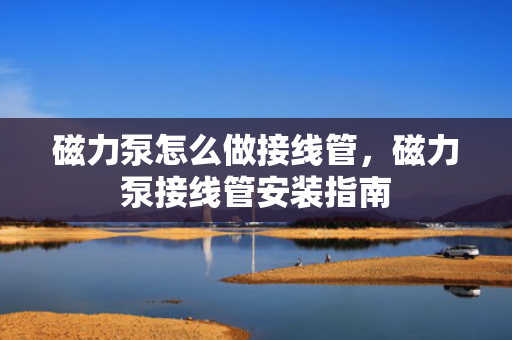 磁力泵怎么做接线管，磁力泵接线管安装指南