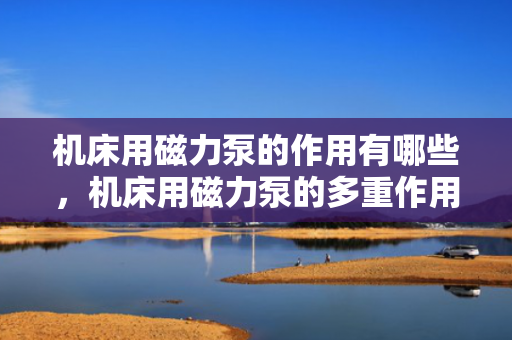 机床用磁力泵的作用有哪些，机床用磁力泵的多重作用解析