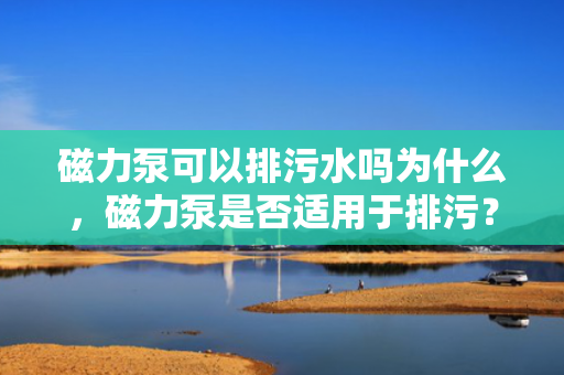磁力泵可以排污水吗为什么，磁力泵是否适用于排污？原因解析