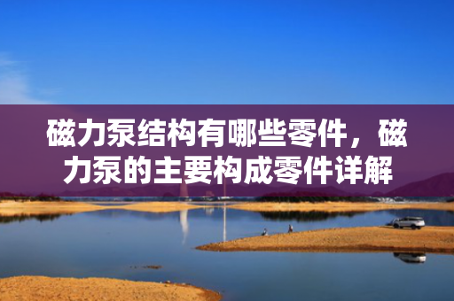 磁力泵结构有哪些零件，磁力泵的主要构成零件详解