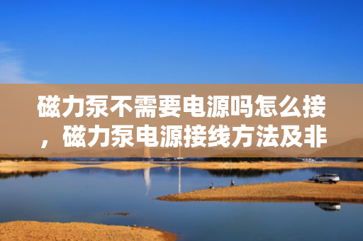 磁力泵不需要电源吗怎么接，磁力泵电源接线方法及非电子电气驱动原理解析