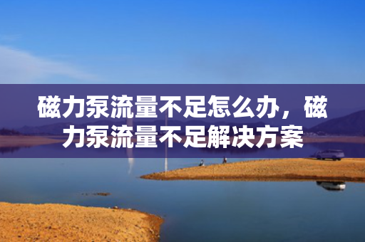 磁力泵流量不足怎么办，磁力泵流量不足解决方案