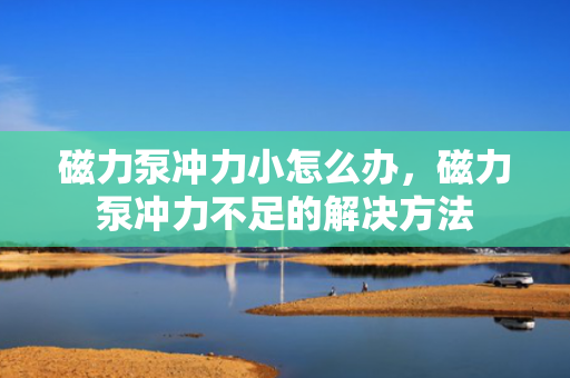 磁力泵冲力小怎么办，磁力泵冲力不足的解决方法