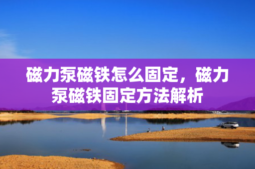 磁力泵磁铁怎么固定，磁力泵磁铁固定方法解析