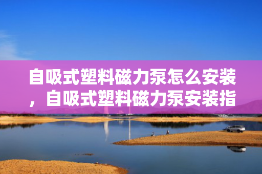 自吸式塑料磁力泵怎么安装，自吸式塑料磁力泵安装指南