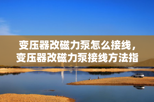 变压器改磁力泵怎么接线，变压器改磁力泵接线方法指南