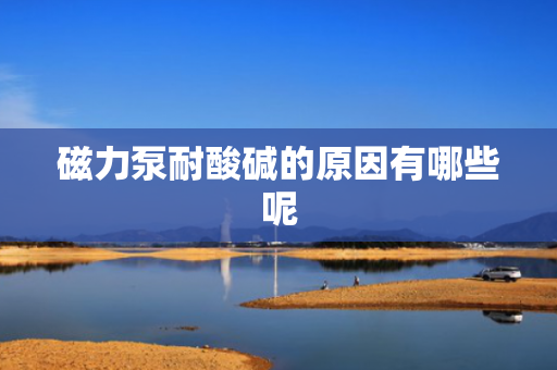 磁力泵耐酸碱的原因有哪些呢
