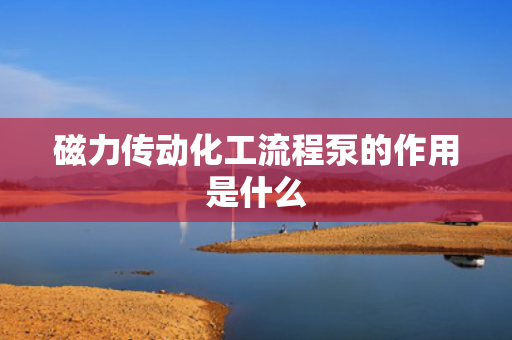 磁力传动化工流程泵的作用是什么