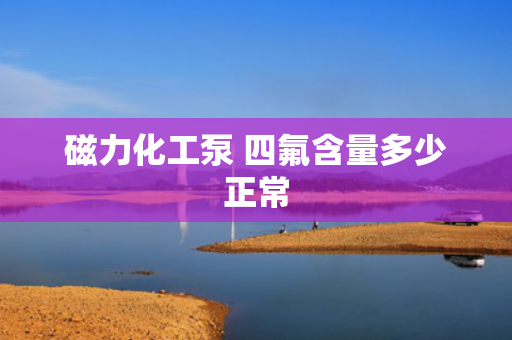 磁力化工泵 四氟含量多少正常