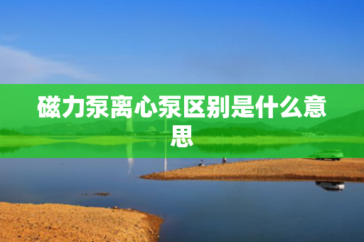 磁力泵离心泵区别是什么意思
