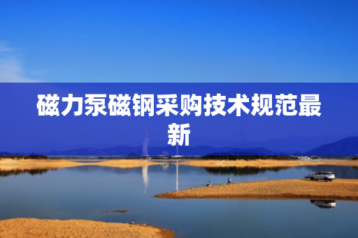 磁力泵磁钢采购技术规范最新