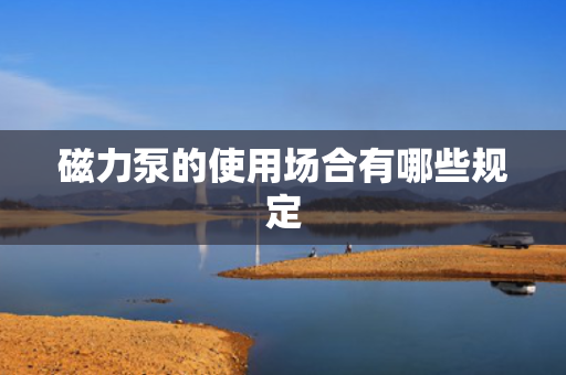 磁力泵的使用场合有哪些规定