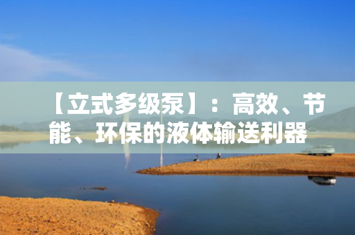【立式多级泵】：高效、节能、环保的液体输送利器