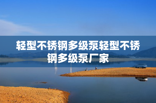 轻型不锈钢多级泵轻型不锈钢多级泵厂家