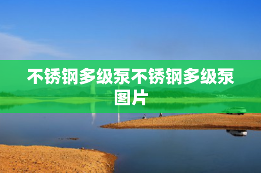 不锈钢多级泵不锈钢多级泵图片