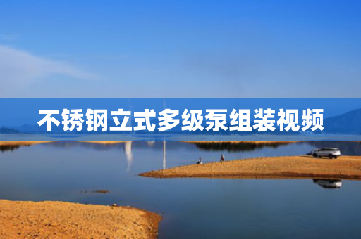 不锈钢立式多级泵组装视频