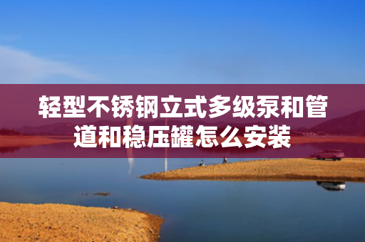 轻型不锈钢立式多级泵和管道和稳压罐怎么安装