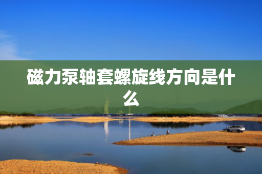 磁力泵轴套螺旋线方向是什么