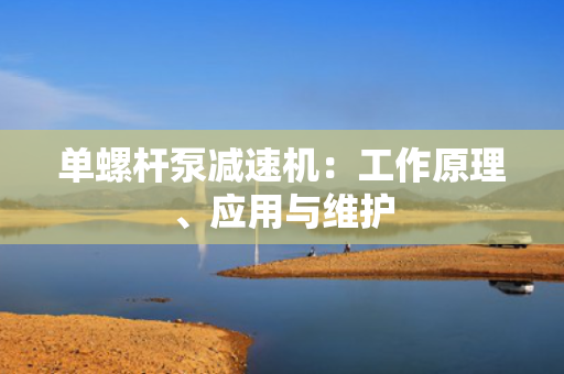 单螺杆泵减速机：工作原理、应用与维护