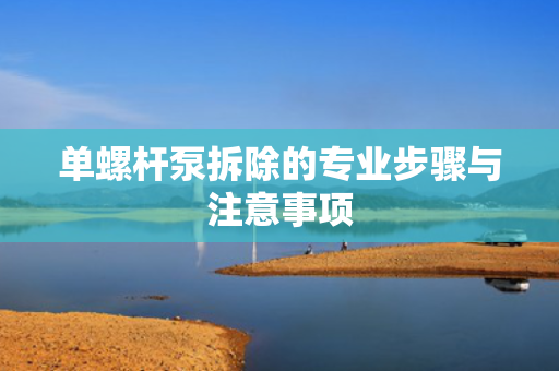 单螺杆泵拆除的专业步骤与注意事项