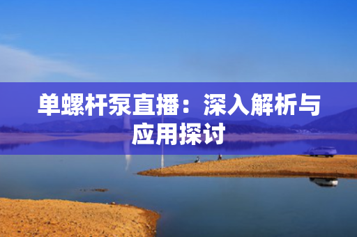 单螺杆泵直播：深入解析与应用探讨
