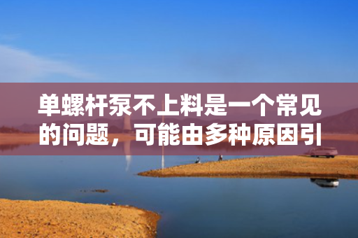 单螺杆泵不上料是一个常见的问题，可能由多种原因引起。以下是一些可能导致单螺杆泵不上料的原因以及解决方法。