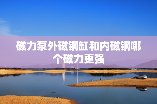 磁力泵外磁钢缸和内磁钢哪个磁力更强