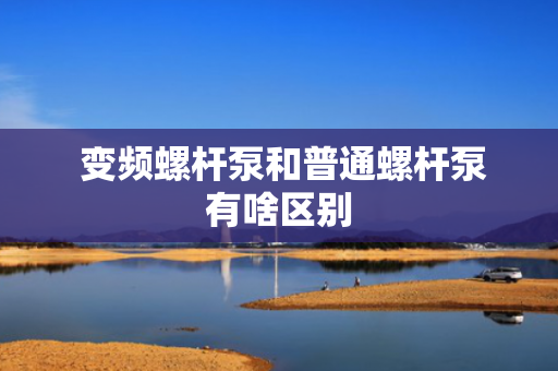  变频螺杆泵和普通螺杆泵有啥区别
