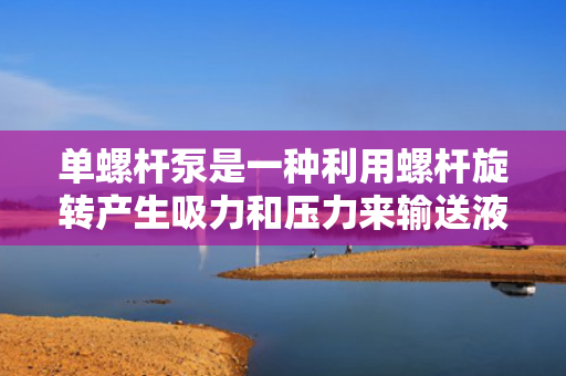 单螺杆泵是一种利用螺杆旋转产生吸力和压力来输送液体的机械设备。其主要构造包括螺杆、泵壳、驱动装置和密封装置等部分。