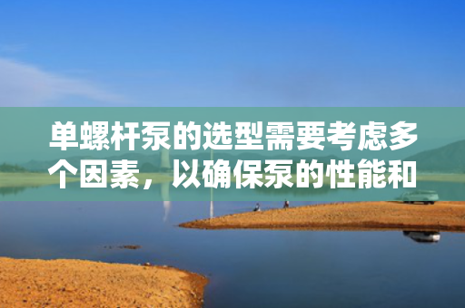 单螺杆泵的选型需要考虑多个因素，以确保泵的性能和可靠性满足特定的应用需求。以下是一些关键的选型考虑因素：