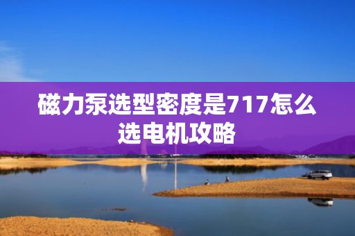 磁力泵选型密度是717怎么选电机攻略