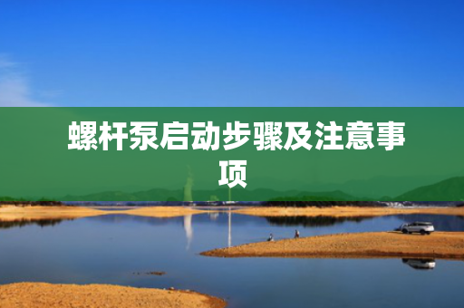  螺杆泵启动步骤及注意事项