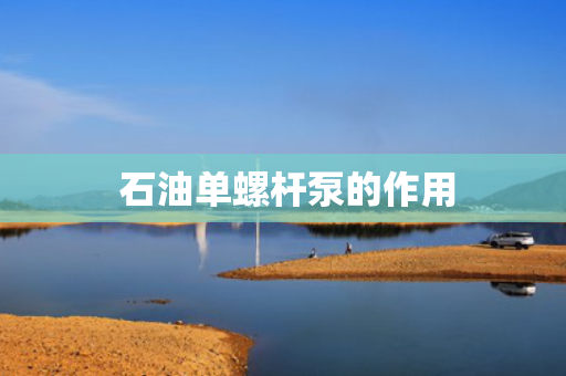  石油单螺杆泵的作用