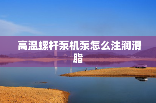  高温螺杆泵机泵怎么注润滑脂