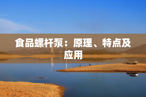 食品螺杆泵：原理、特点及应用