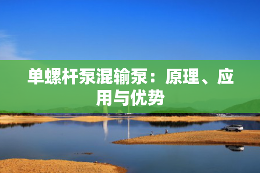 单螺杆泵混输泵：原理、应用与优势