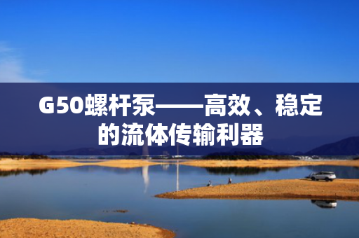 G50螺杆泵——高效、稳定的流体传输利器