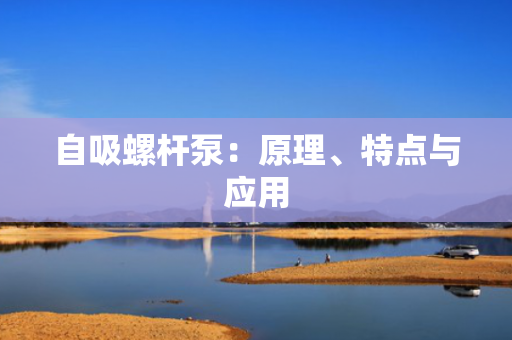 自吸螺杆泵：原理、特点与应用