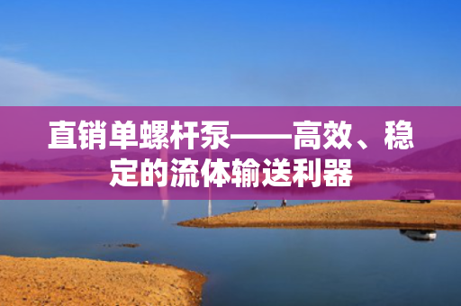 直销单螺杆泵——高效、稳定的流体输送利器