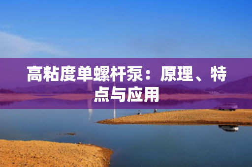 高粘度单螺杆泵：原理、特点与应用