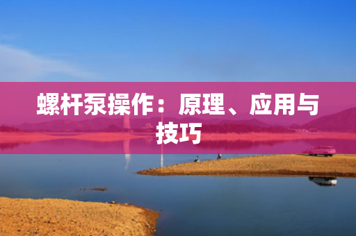 螺杆泵操作：原理、应用与技巧