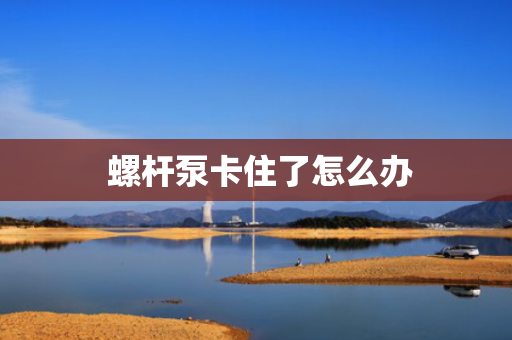  螺杆泵卡住了怎么办