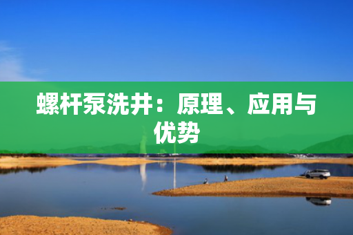 螺杆泵洗井：原理、应用与优势