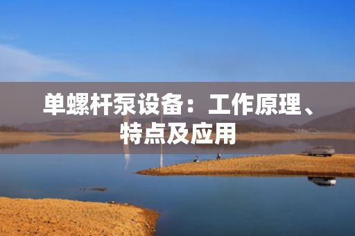 单螺杆泵设备：工作原理、特点及应用