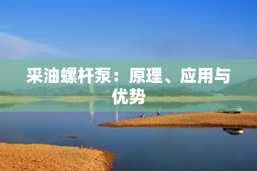 采油螺杆泵：原理、应用与优势