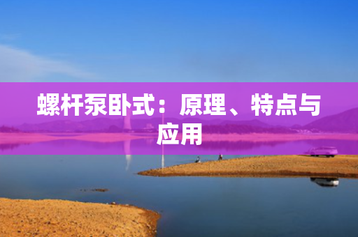 螺杆泵卧式：原理、特点与应用