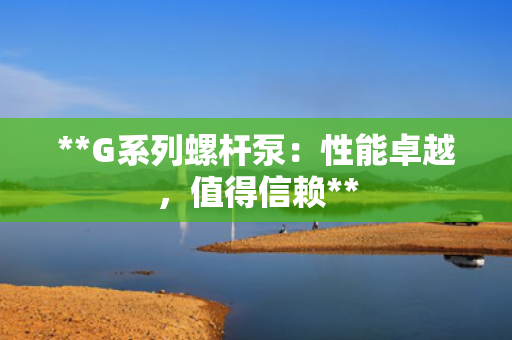 **G系列螺杆泵：性能卓越，值得信赖**