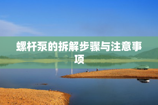 螺杆泵的拆解步骤与注意事项