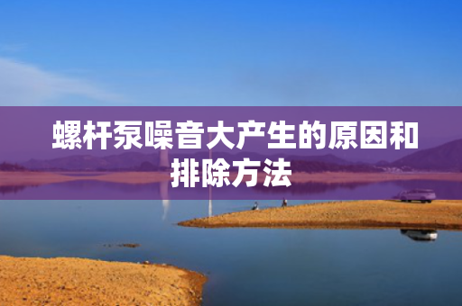  螺杆泵噪音大产生的原因和排除方法